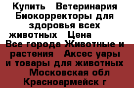  Купить : Ветеринария.Биокорректоры для здоровья всех животных › Цена ­ 100 - Все города Животные и растения » Аксесcуары и товары для животных   . Московская обл.,Красноармейск г.